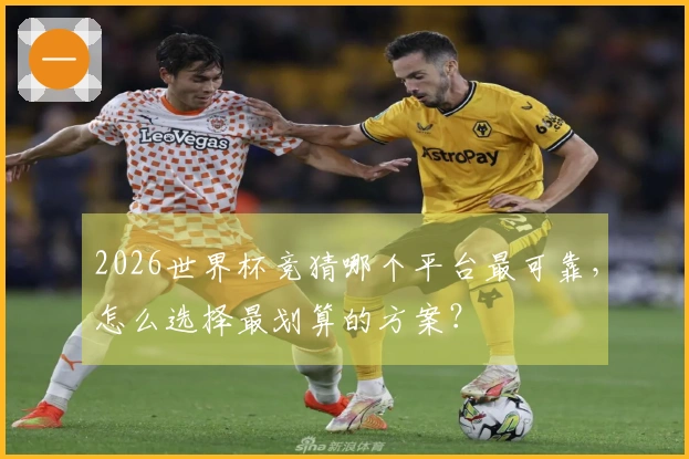 2026世界杯竞猜哪个平台最可靠，怎么选择最划算的方案？