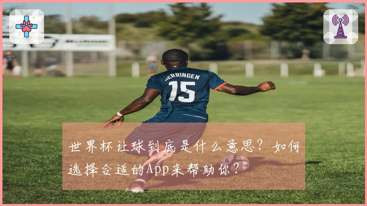 世界杯让球到底是什么意思？如何选择合适的App来帮助你？