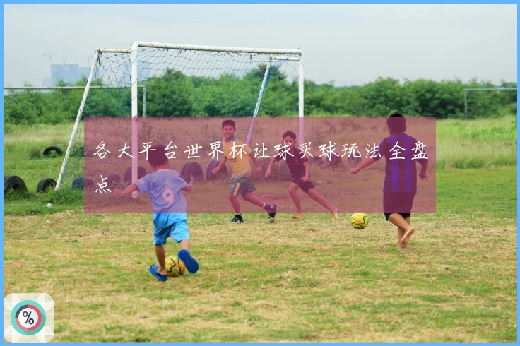 各大平台世界杯让球买球玩法全盘点