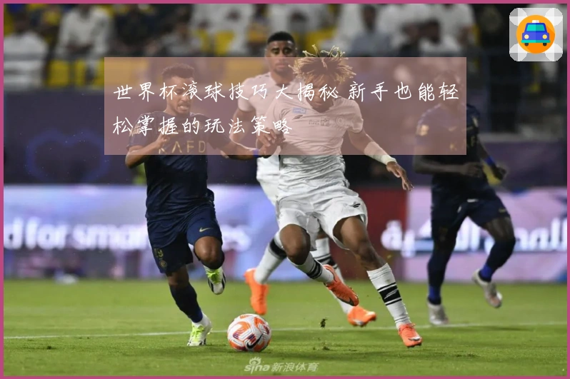 世界杯滚球技巧大揭秘 新手也能轻松掌握的玩法策略