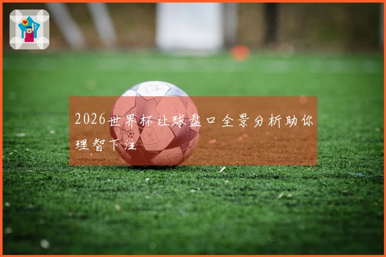 2026世界杯让球盘口全景分析助你理智下注