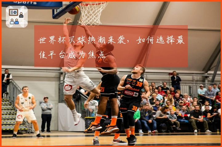 世界杯买球热潮来袭，如何选择最佳平台成为焦点