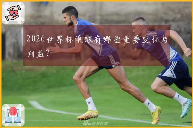 2026世界杯滚球有哪些重要变化与利益？