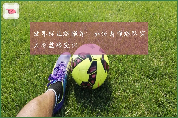 世界杯让球推荐：如何看懂球队实力与盘路变化