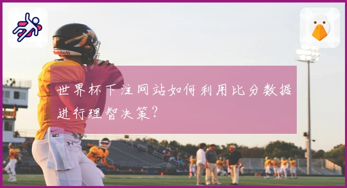 世界杯下注网站如何利用比分数据进行理智决策？