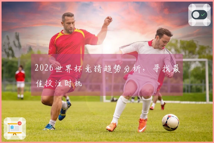 2026世界杯竞猜趋势分析，寻找最佳投注时机