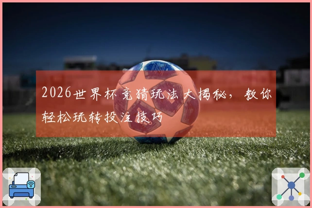 2026世界杯竞猜玩法大揭秘，教你轻松玩转投注技巧