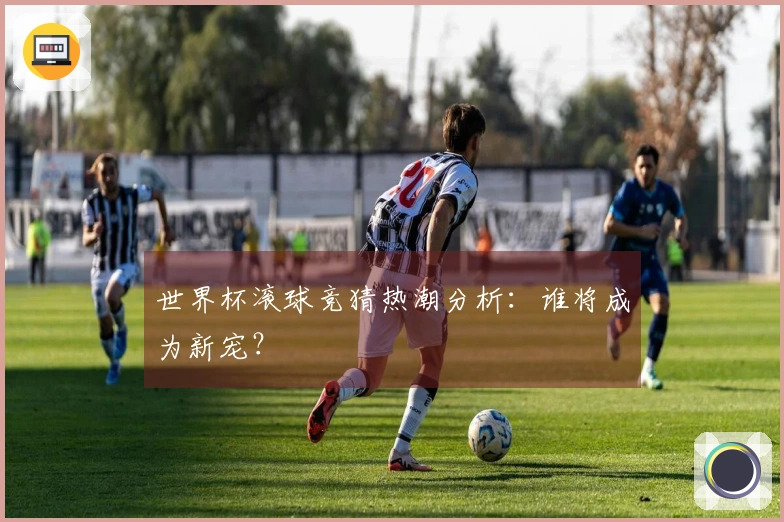 世界杯滚球竞猜热潮分析：谁将成为新宠？