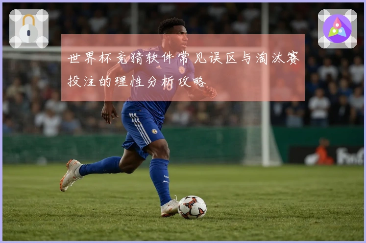 世界杯竞猜软件常见误区与淘汰赛投注的理性分析攻略
