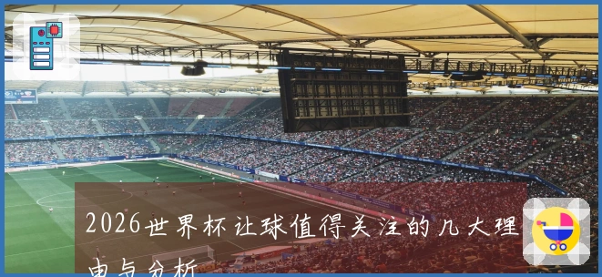 2026世界杯让球值得关注的几大理由与分析