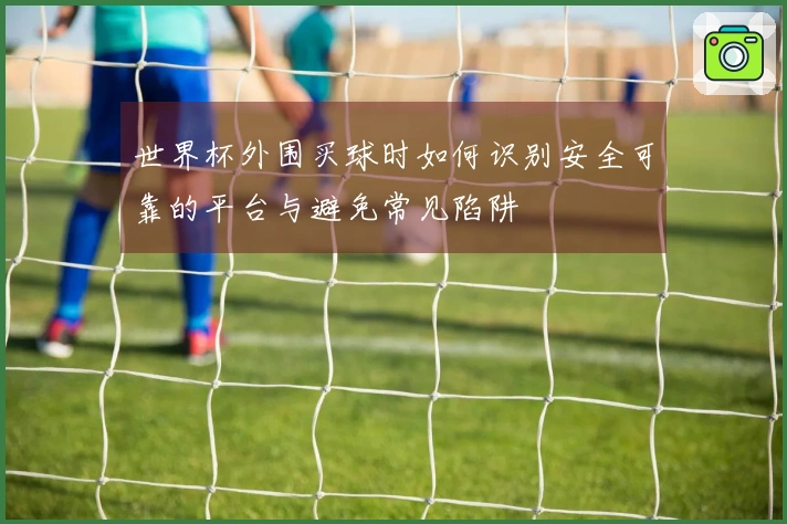 世界杯外围买球时如何识别安全可靠的平台与避免常见陷阱