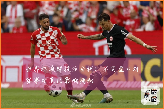 世界杯滚球投注分析：不同盘口对赛事结果的影响揭秘