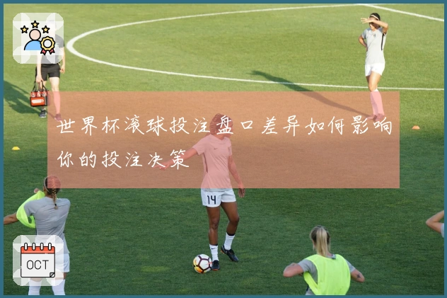 世界杯滚球投注盘口差异如何影响你的投注决策
