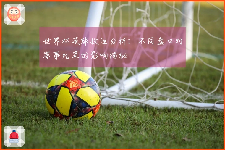 世界杯滚球投注分析：不同盘口对赛事结果的影响揭秘