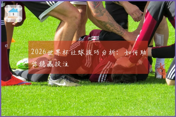 2026世界杯让球技巧分析：如何助你稳赢投注