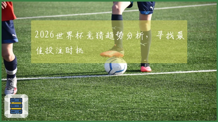 2026世界杯竞猜趋势分析，寻找最佳投注时机