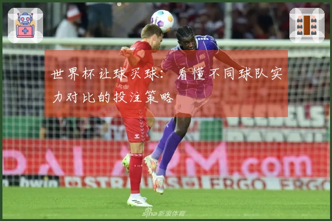 世界杯让球买球：看懂不同球队实力对比的投注策略