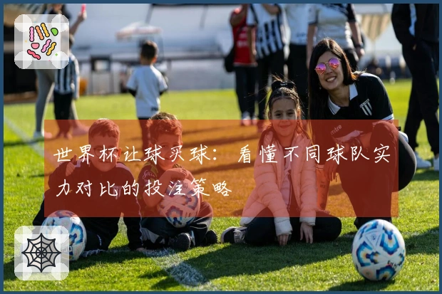 世界杯让球买球：看懂不同球队实力对比的投注策略
