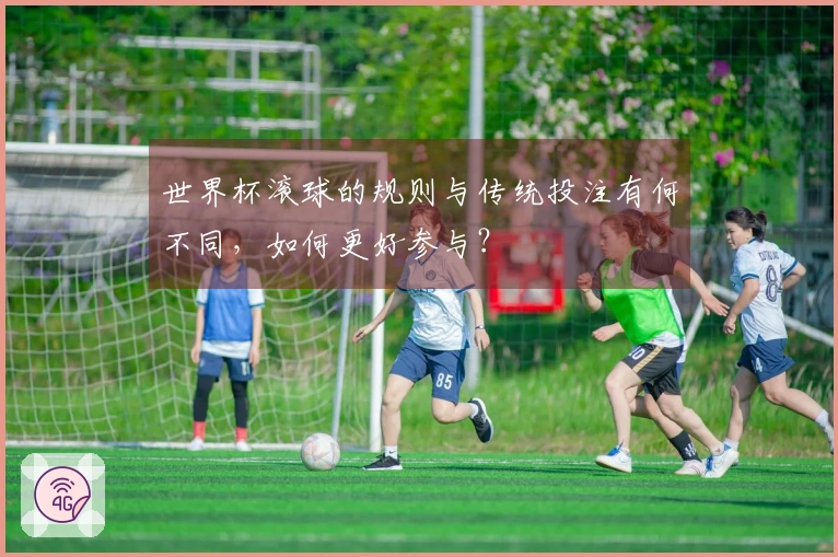 世界杯滚球的规则与传统投注有何不同，如何更好参与？