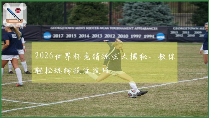 2026世界杯竞猜玩法大揭秘，教你轻松玩转投注技巧