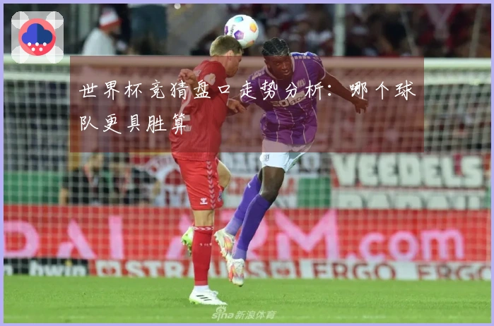 世界杯竞猜盘口走势分析：哪个球队更具胜算