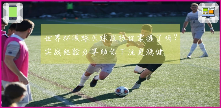 世界杯滚球买球技巧你掌握了吗？实战经验分享助你下注更稳健