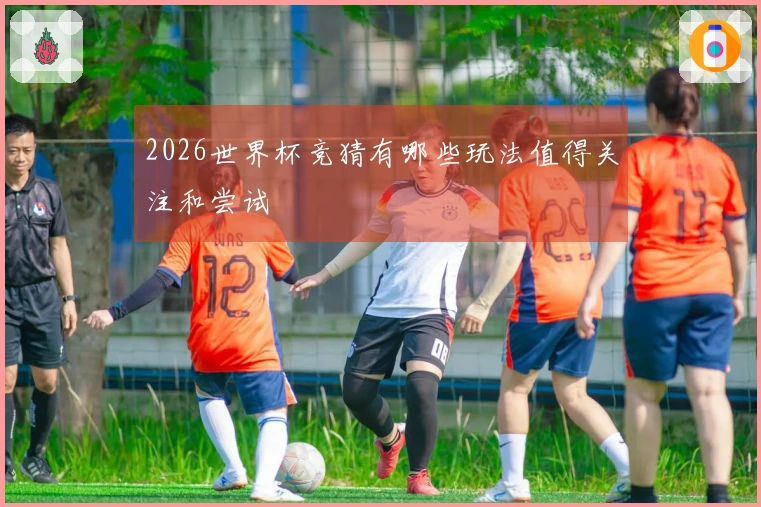 2026世界杯竞猜有哪些玩法值得关注和尝试
