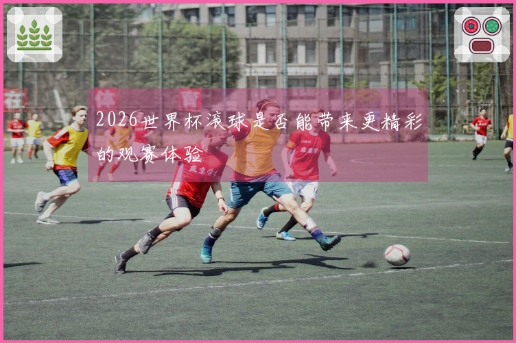 2026世界杯滚球是否能带来更精彩的观赛体验