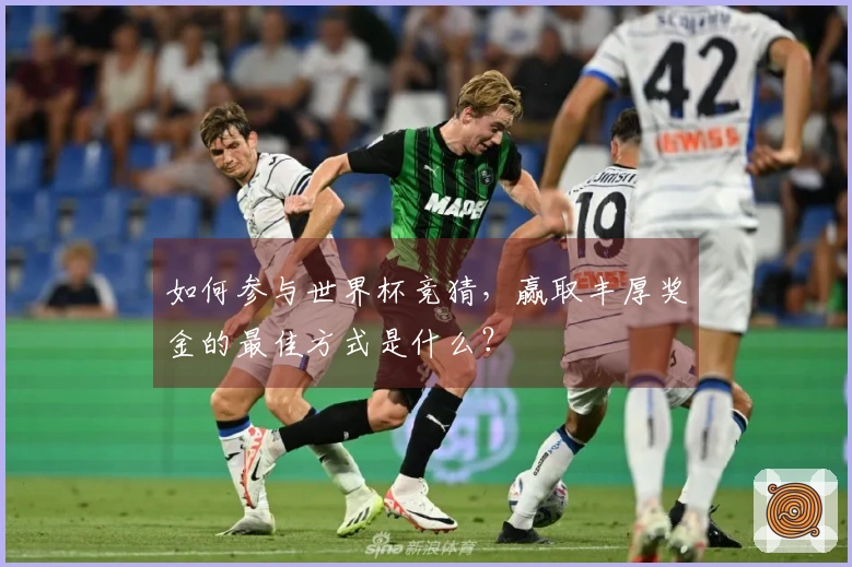 如何参与世界杯竞猜，赢取丰厚奖金的最佳方式是什么？