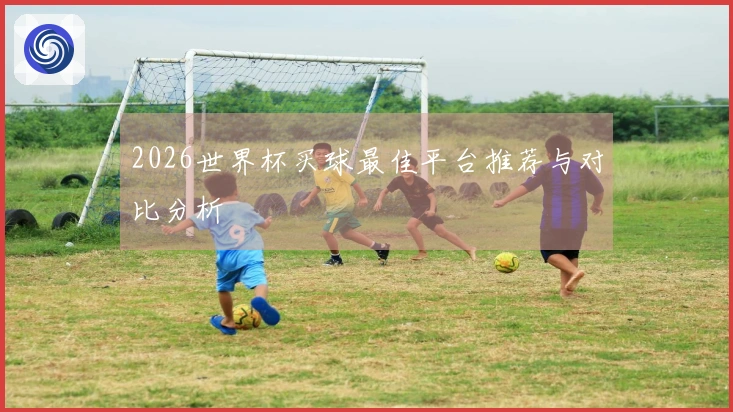 2026世界杯买球最佳平台推荐与对比分析