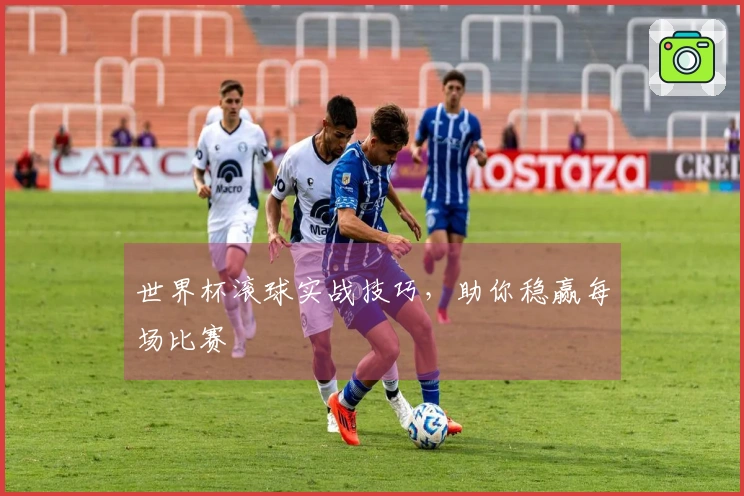 世界杯滚球实战技巧，助你稳赢每场比赛