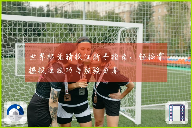 世界杯竞猜投注新手指南，轻松掌握投注技巧与经验分享