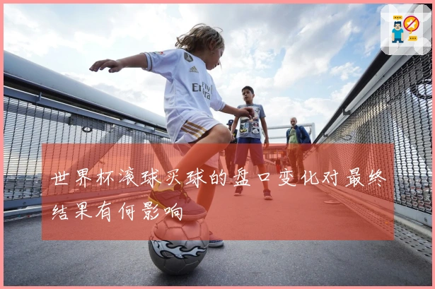 世界杯滚球买球的盘口变化对最终结果有何影响