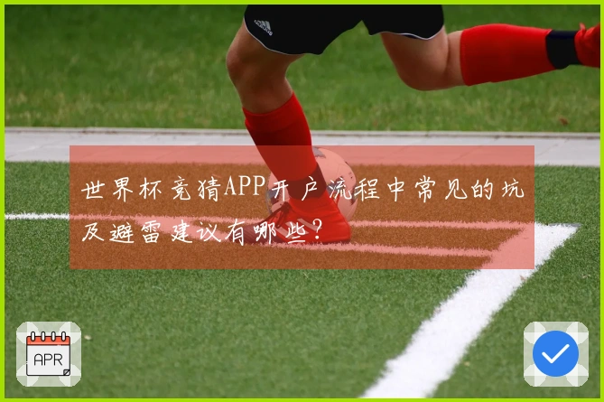 世界杯竞猜APP开户流程中常见的坑及避雷建议有哪些？