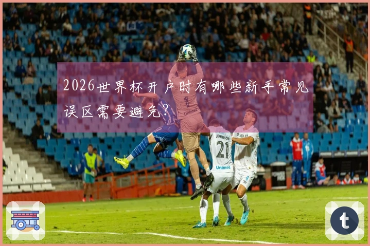 2026世界杯开户时有哪些新手常见误区需要避免？
