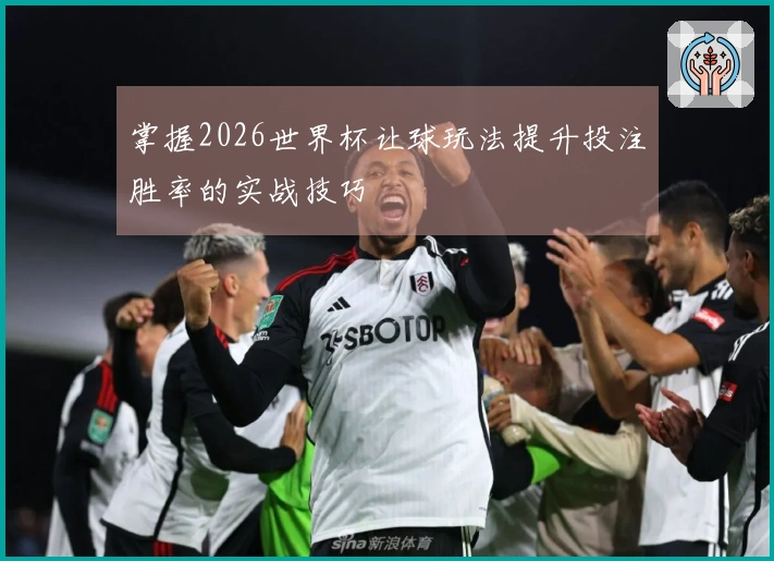 掌握2026世界杯让球玩法提升投注胜率的实战技巧