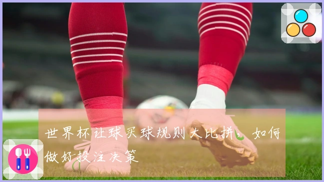 世界杯让球买球规则大比拼，如何做好投注决策