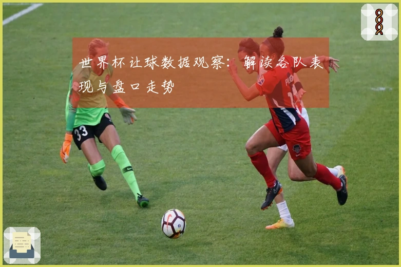 世界杯让球数据观察：解读各队表现与盘口走势