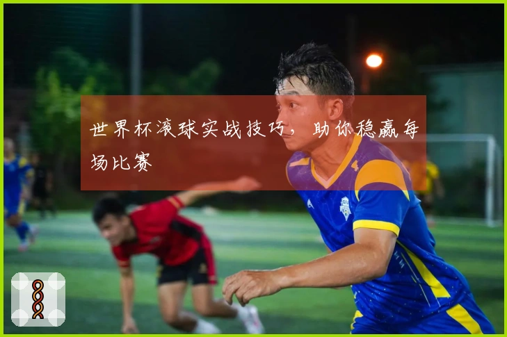 世界杯滚球实战技巧，助你稳赢每场比赛