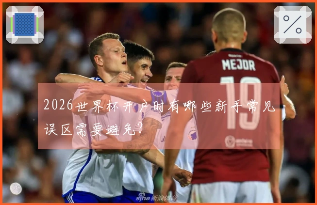 2026世界杯开户时有哪些新手常见误区需要避免？