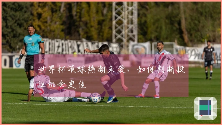 世界杯滚球热潮来袭，如何判断投注机会更佳