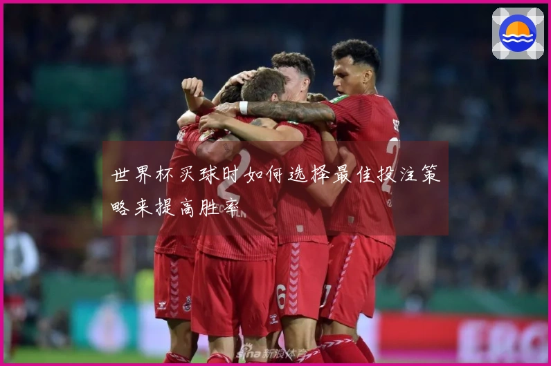 世界杯买球时如何选择最佳投注策略来提高胜率