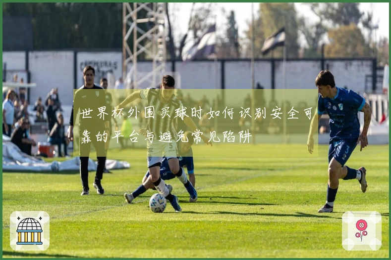 世界杯外围买球时如何识别安全可靠的平台与避免常见陷阱