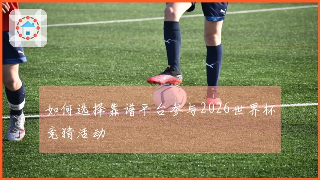 如何选择靠谱平台参与2026世界杯竞猜活动