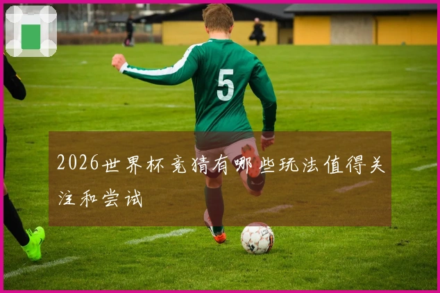 2026世界杯竞猜有哪些玩法值得关注和尝试