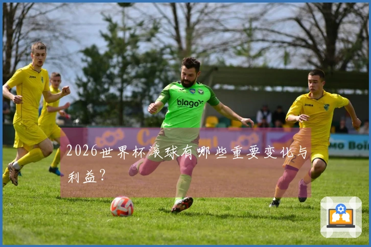 2026世界杯滚球有哪些重要变化与利益？