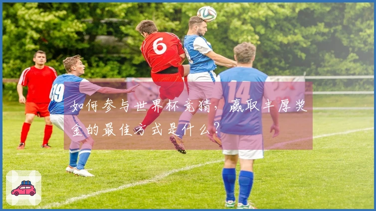 如何参与世界杯竞猜，赢取丰厚奖金的最佳方式是什么？