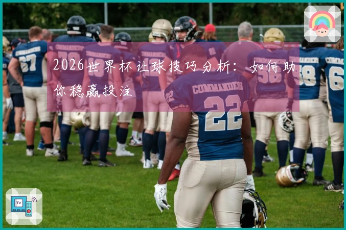 2026世界杯让球技巧分析：如何助你稳赢投注