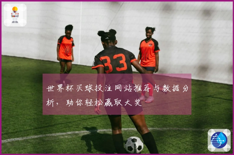 世界杯买球投注网站推荐与数据分析，助你轻松赢取大奖